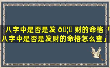 八字中是否是发 🦊 财的命格「八字中是否是发财的命格怎么查」